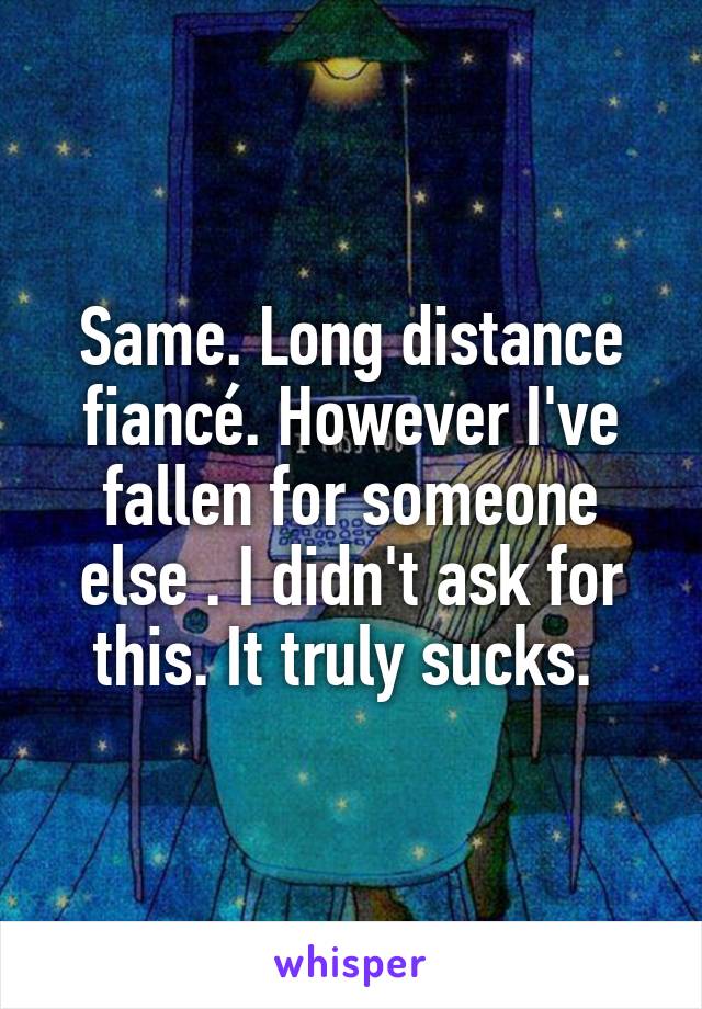 Same. Long distance fiancé. However I've fallen for someone else . I didn't ask for this. It truly sucks. 