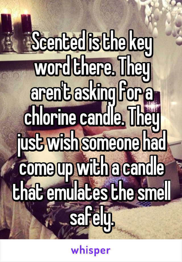 Scented is the key word there. They aren't asking for a chlorine candle. They just wish someone had come up with a candle that emulates the smell safely.