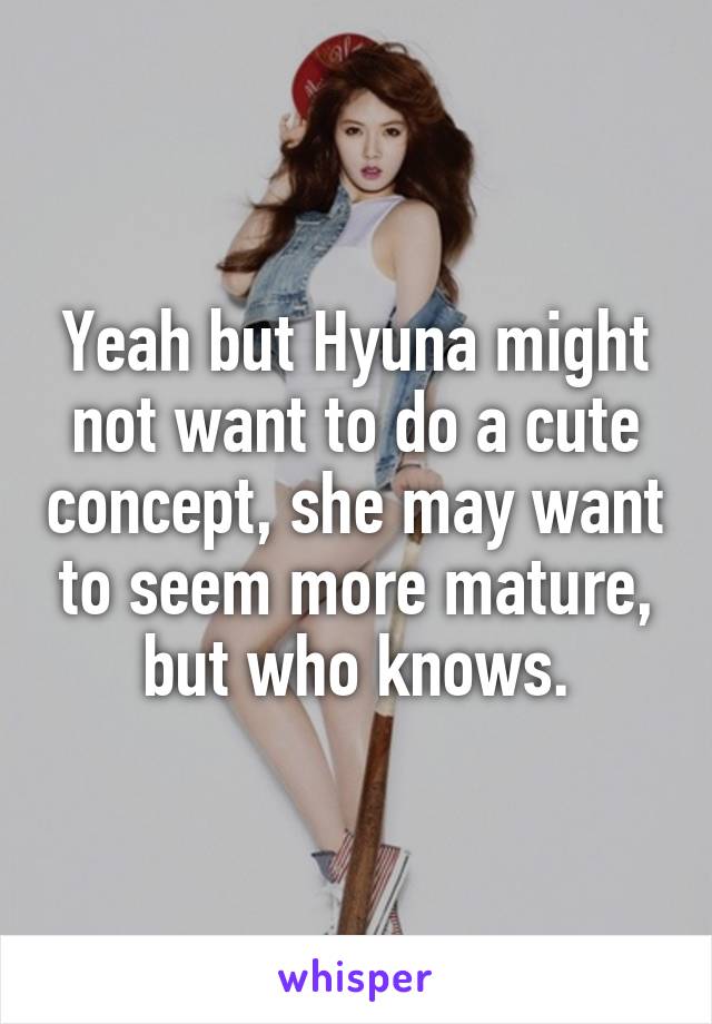Yeah but Hyuna might not want to do a cute concept, she may want to seem more mature, but who knows.