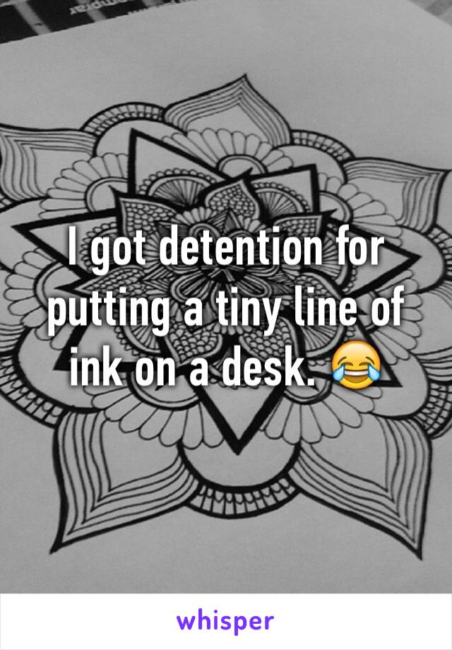 I got detention for putting a tiny line of ink on a desk. 😂