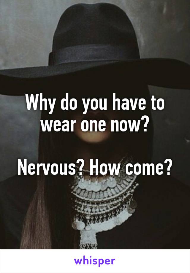 Why do you have to wear one now?

Nervous? How come?