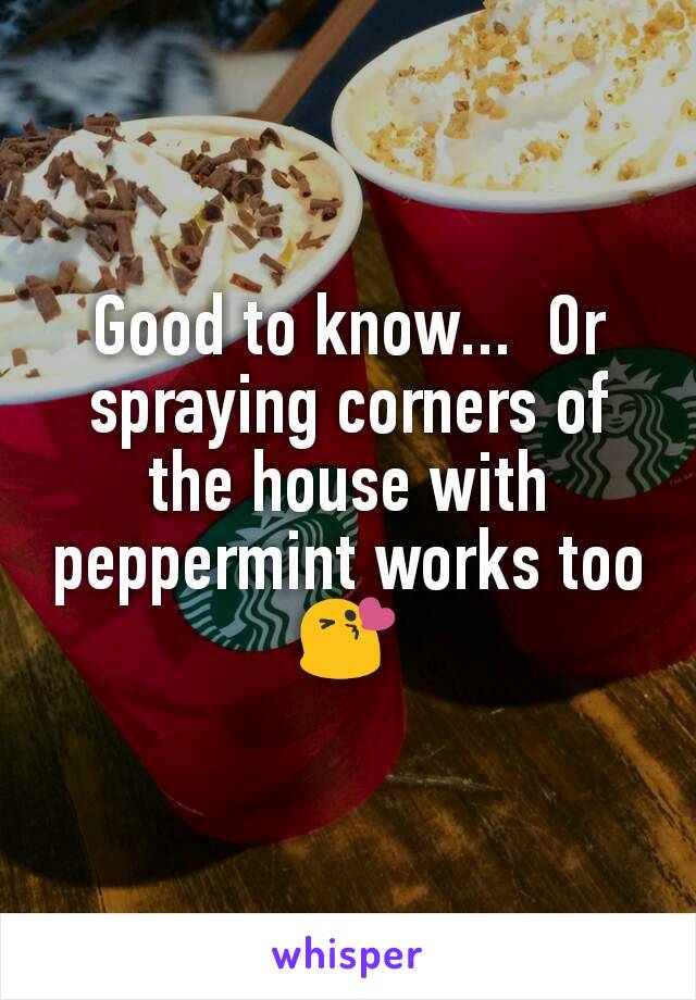 Good to know...  Or spraying corners of the house with peppermint works too😘
