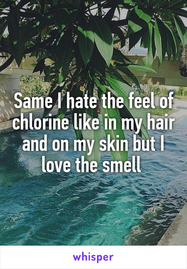 Same I hate the feel of chlorine like in my hair and on my skin but I love the smell 