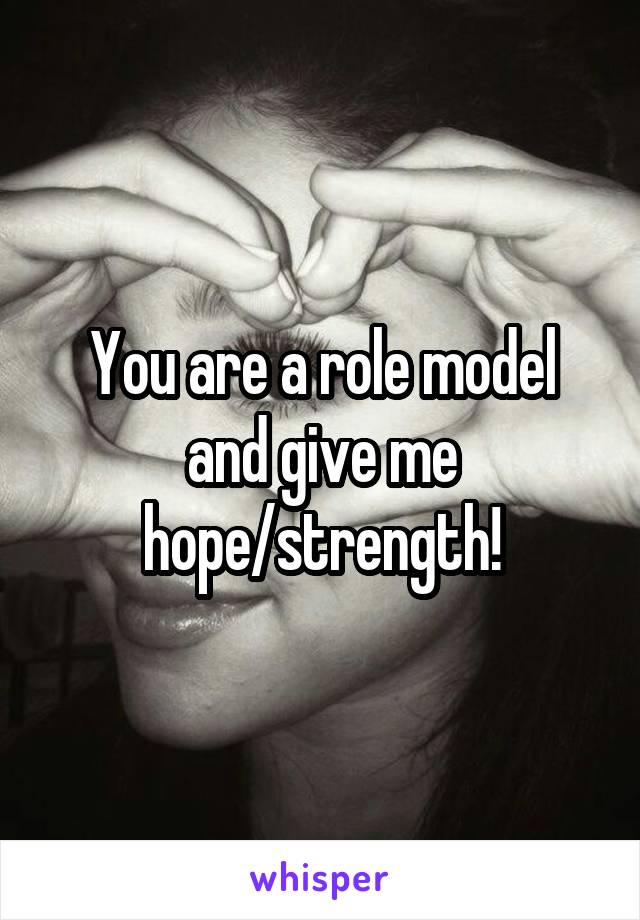 You are a role model and give me hope/strength!