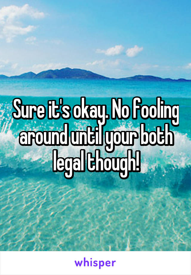 Sure it's okay. No fooling around until your both legal though!