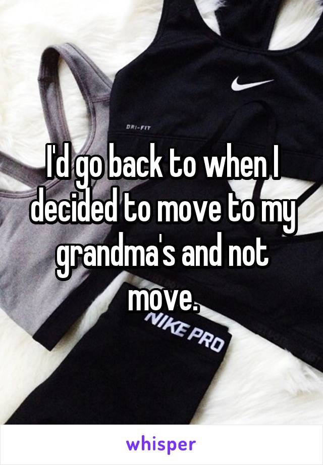 I'd go back to when I decided to move to my grandma's and not move.