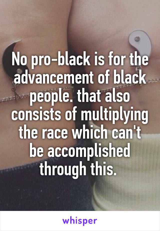 No pro-black is for the advancement of black people. that also consists of multiplying the race which can't be accomplished through this. 
