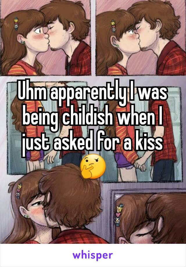 Uhm apparently I was being childish when I just asked for a kiss 🤔
