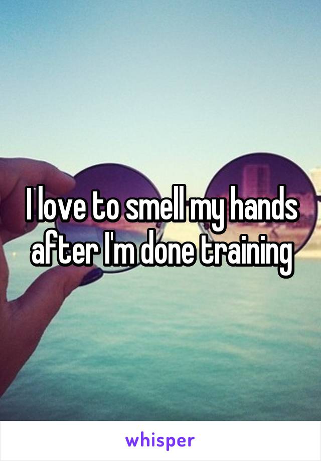 I love to smell my hands after I'm done training