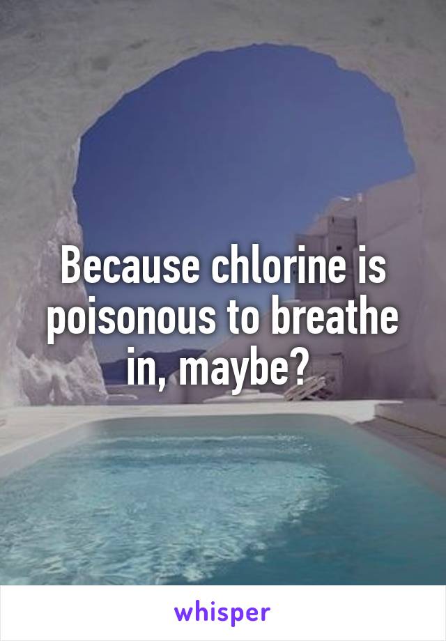 Because chlorine is poisonous to breathe in, maybe? 