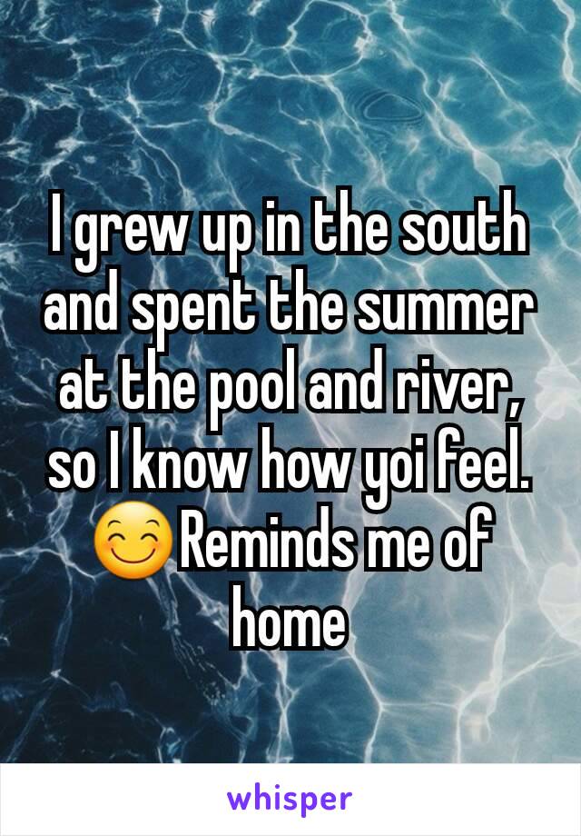 I grew up in the south and spent the summer at the pool and river, so I know how yoi feel. 😊Reminds me of home