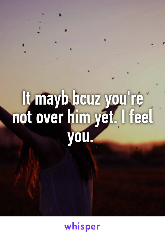 It mayb bcuz you're not over him yet. I feel you. 