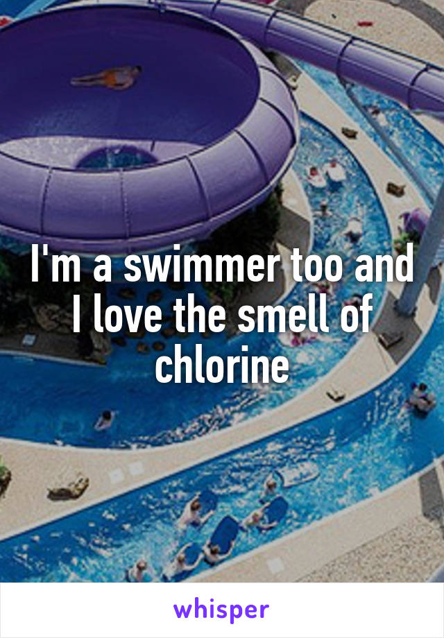 I'm a swimmer too and I love the smell of chlorine