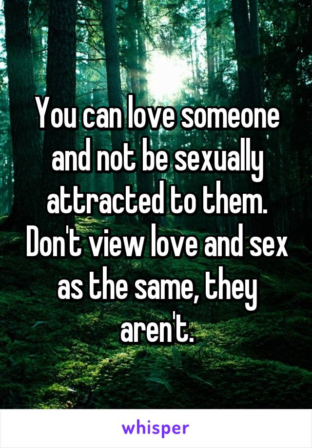 You can love someone and not be sexually attracted to them. Don't view love and sex as the same, they aren't.