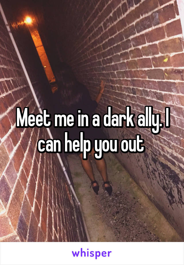 Meet me in a dark ally. I can help you out 