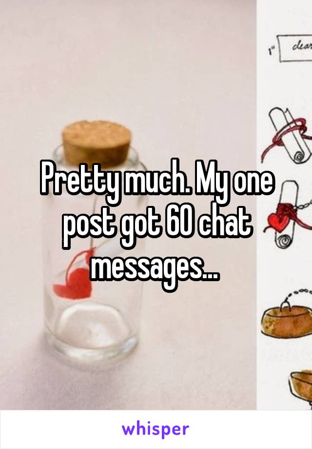 Pretty much. My one post got 60 chat messages... 