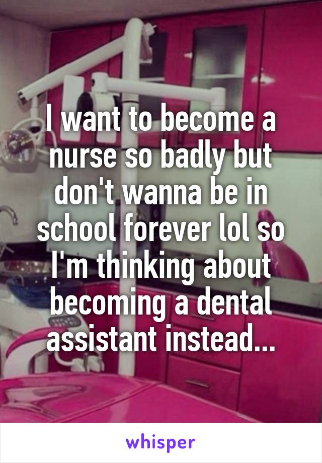 I want to become a nurse so badly but don't wanna be in school forever lol so I'm thinking about becoming a dental assistant instead...
