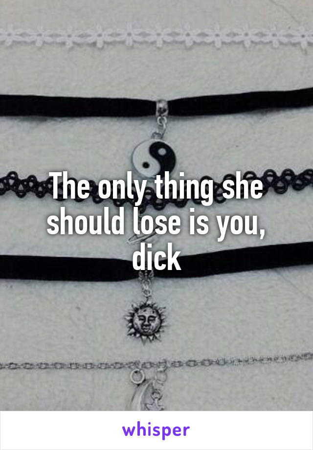 The only thing she should lose is you, dick