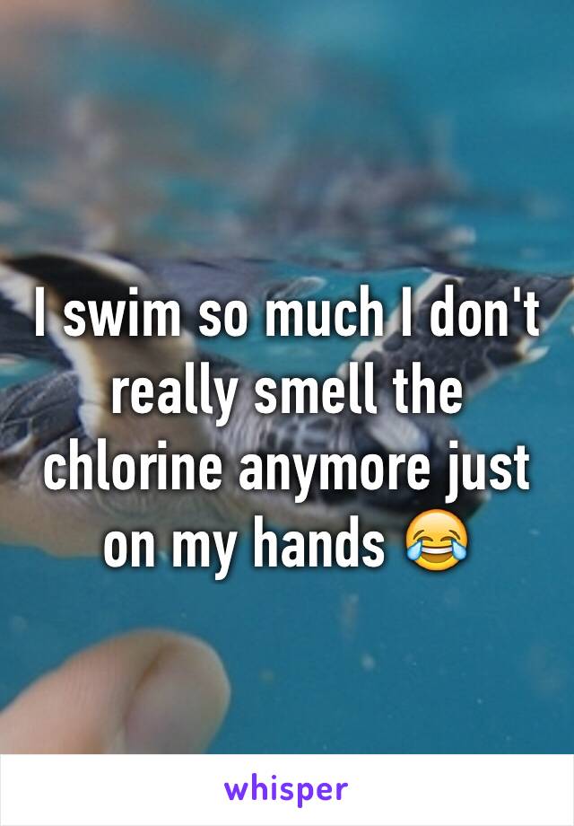 I swim so much I don't really smell the chlorine anymore just on my hands 😂