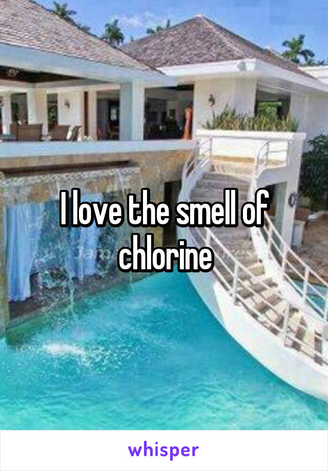 I love the smell of chlorine