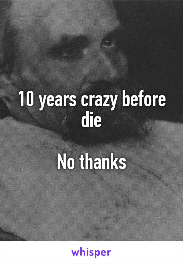 10 years crazy before die

No thanks