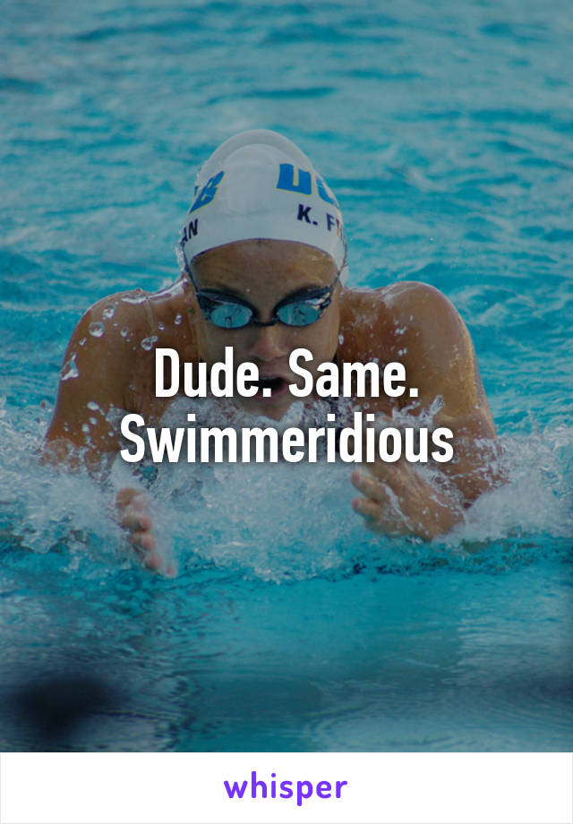 Dude. Same. Swimmeridious