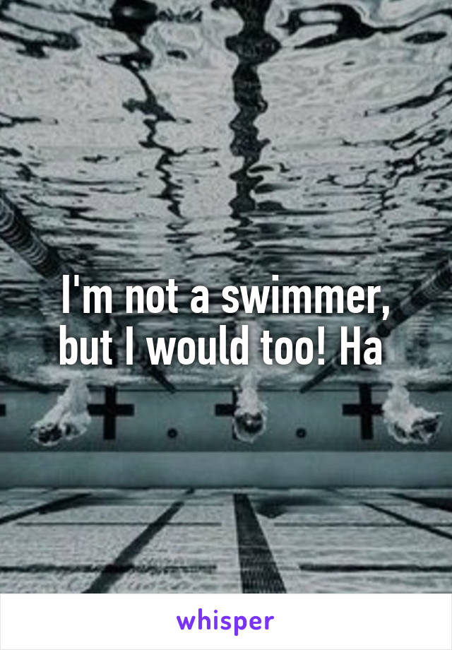 I'm not a swimmer, but I would too! Ha 
