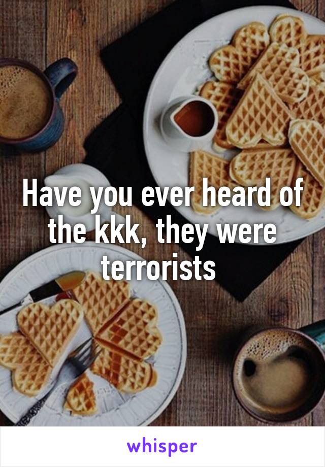 Have you ever heard of the kkk, they were terrorists 