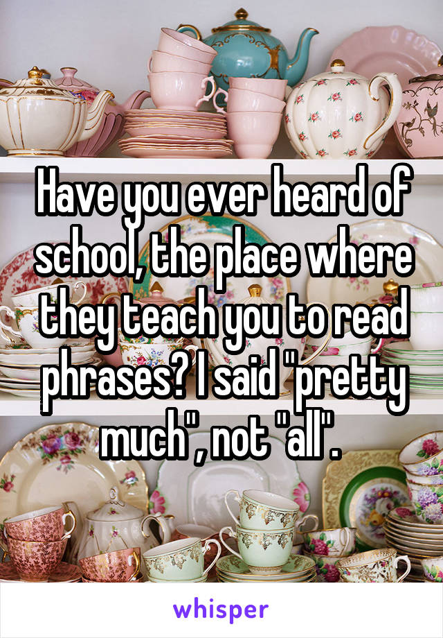 Have you ever heard of school, the place where they teach you to read phrases? I said "pretty much", not "all". 