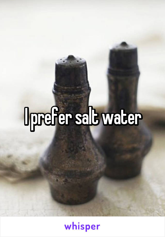 I prefer salt water