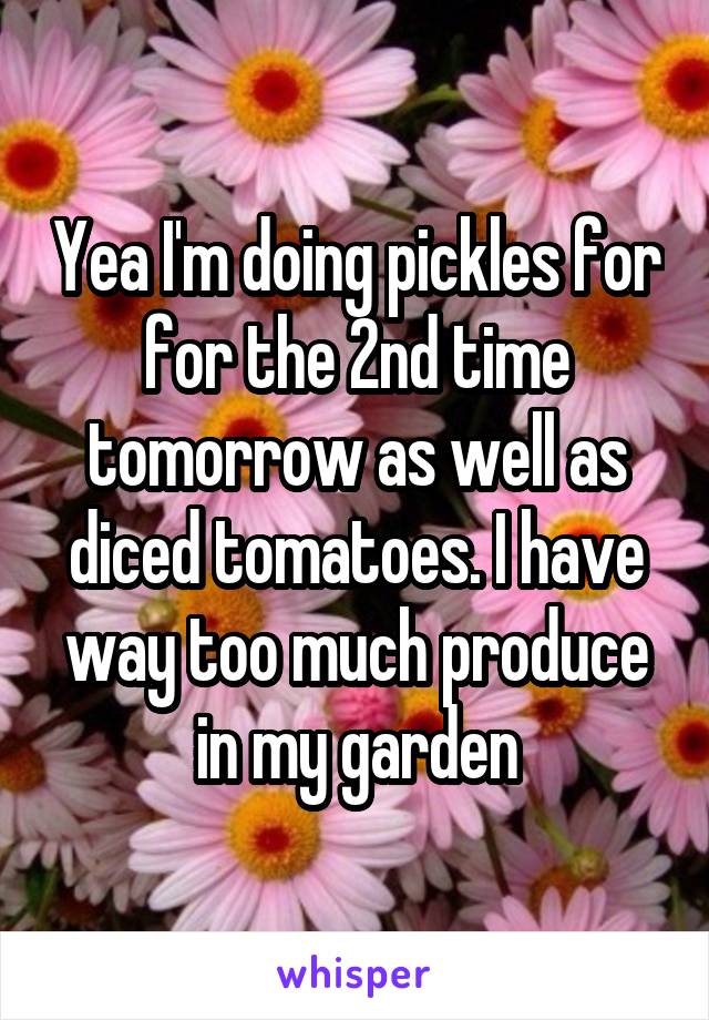 Yea I'm doing pickles for for the 2nd time tomorrow as well as diced tomatoes. I have way too much produce in my garden