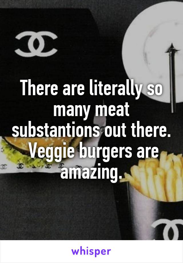 There are literally so many meat substantions out there.  Veggie burgers are amazing.