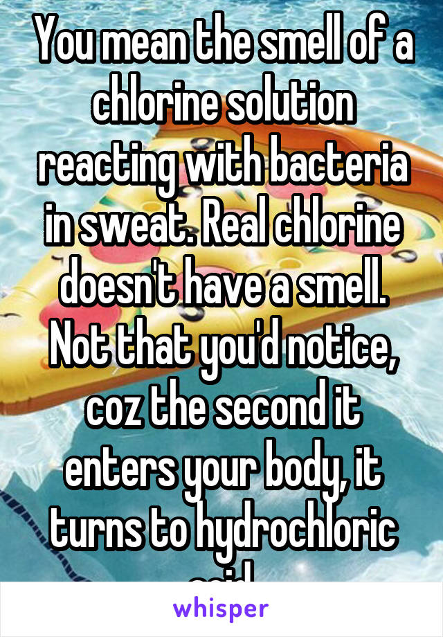 You mean the smell of a chlorine solution reacting with bacteria in sweat. Real chlorine doesn't have a smell. Not that you'd notice, coz the second it enters your body, it turns to hydrochloric acid.