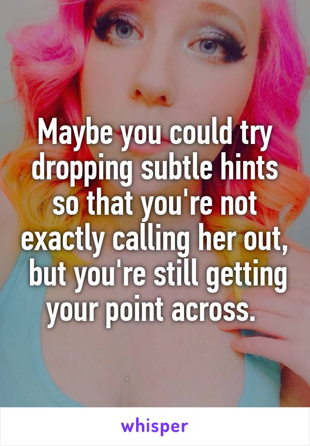 Maybe you could try dropping subtle hints so that you're not exactly calling her out,  but you're still getting your point across. 