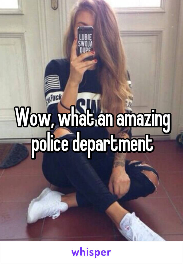 Wow, what an amazing police department