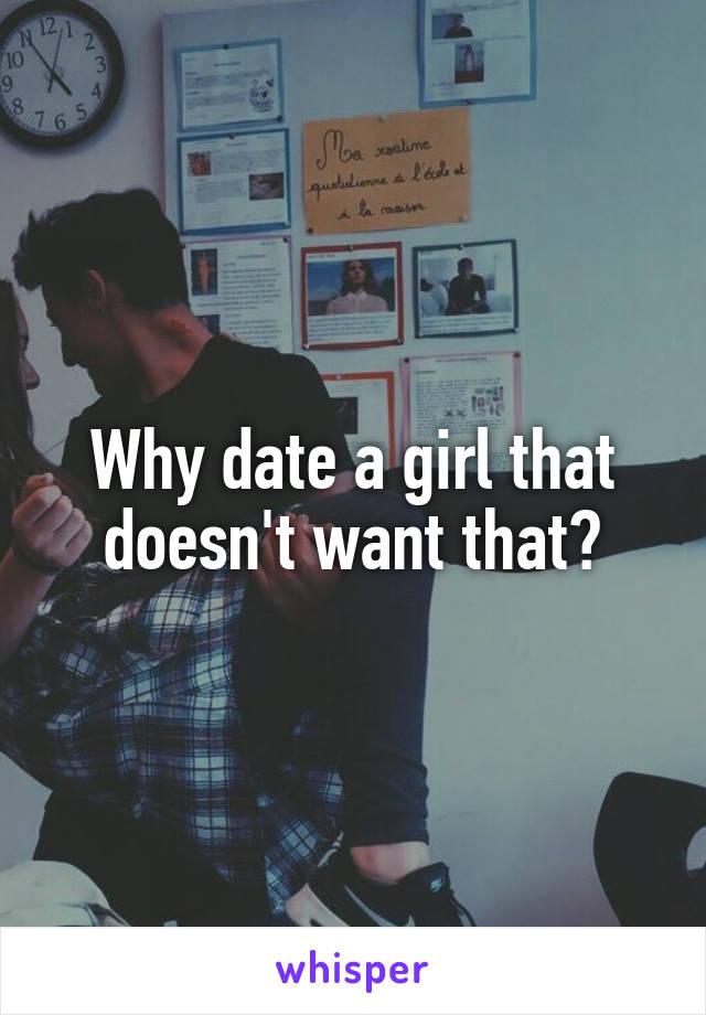 Why date a girl that doesn't want that?
