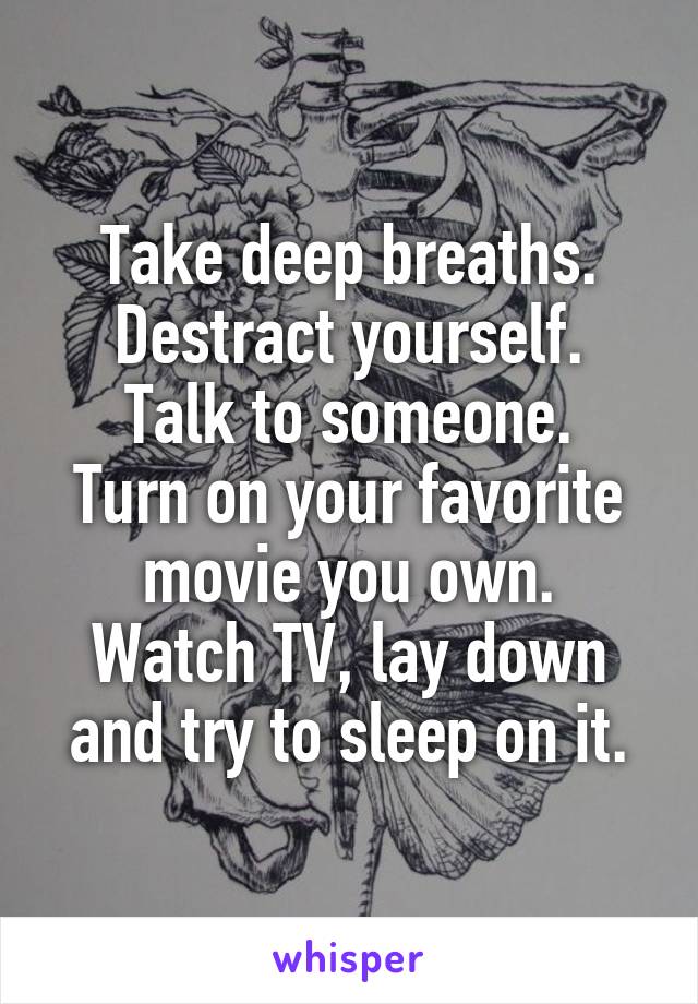 Take deep breaths. Destract yourself.
Talk to someone.
Turn on your favorite movie you own.
Watch TV, lay down and try to sleep on it.