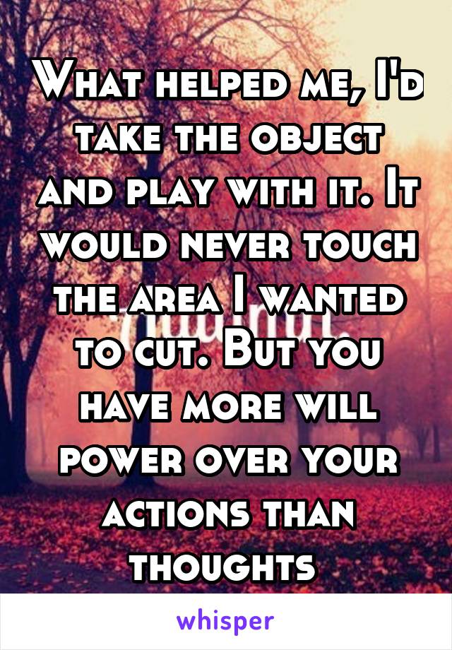 What helped me, I'd take the object and play with it. It would never touch the area I wanted to cut. But you have more will power over your actions than thoughts 