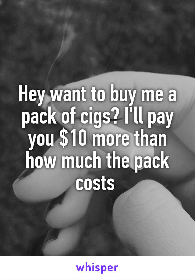 Hey want to buy me a pack of cigs? I'll pay you $10 more than how much the pack costs 