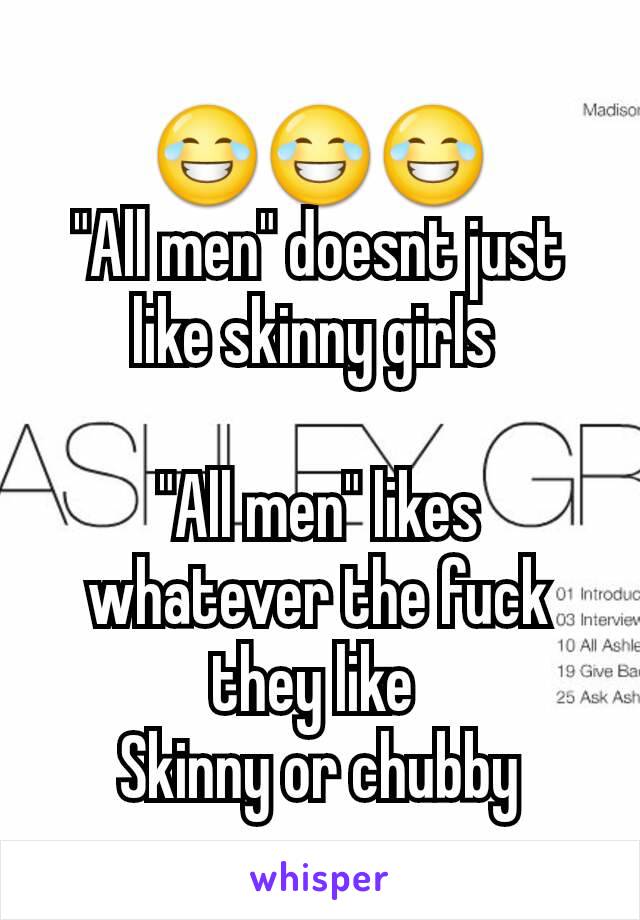 😂😂😂
"All men" doesnt just like skinny girls 

"All men" likes whatever the fuck they like 
Skinny or chubby