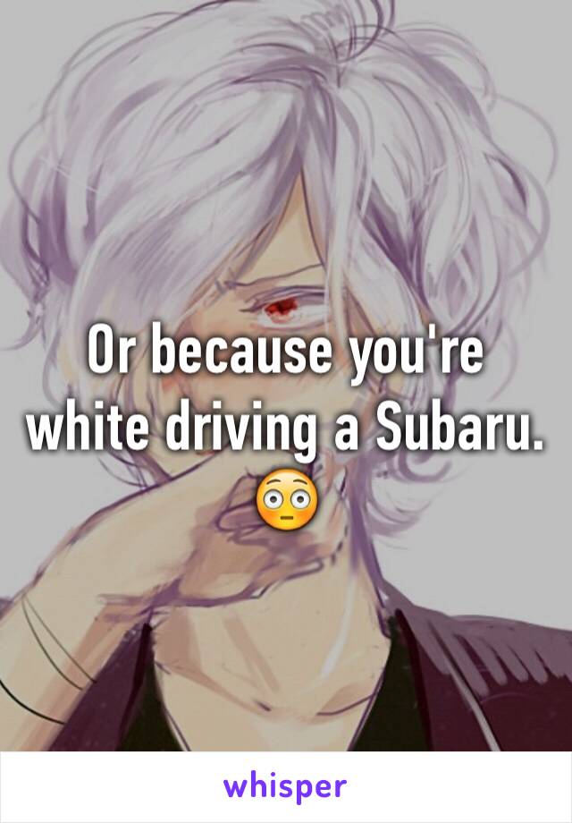 Or because you're white driving a Subaru.
😳