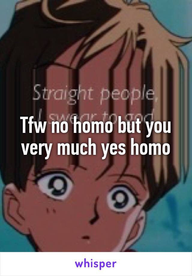 Tfw no homo but you very much yes homo