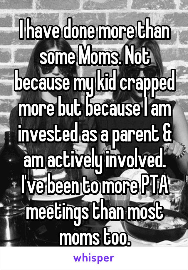 I have done more than some Moms. Not because my kid crapped more but because I am invested as a parent & am actively involved. I've been to more PTA meetings than most moms too.