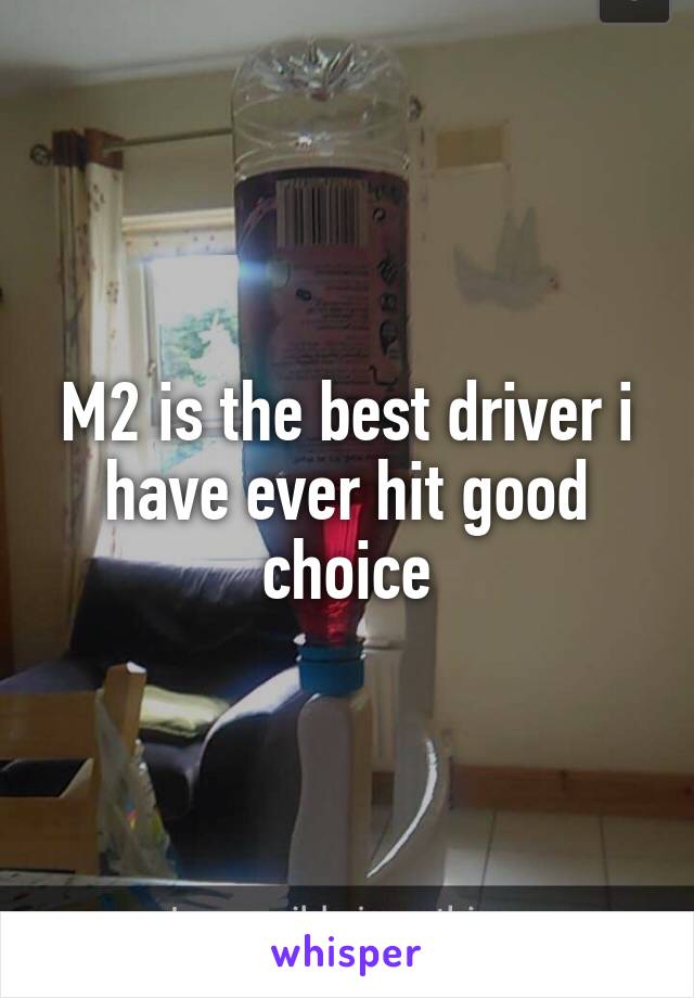 M2 is the best driver i have ever hit good choice