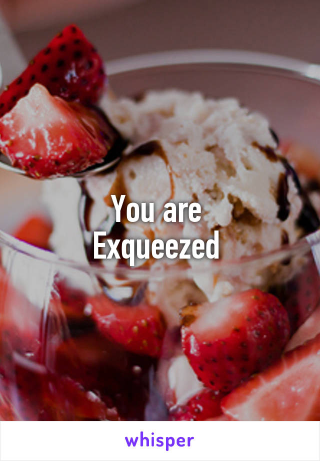 You are 
Exqueezed 