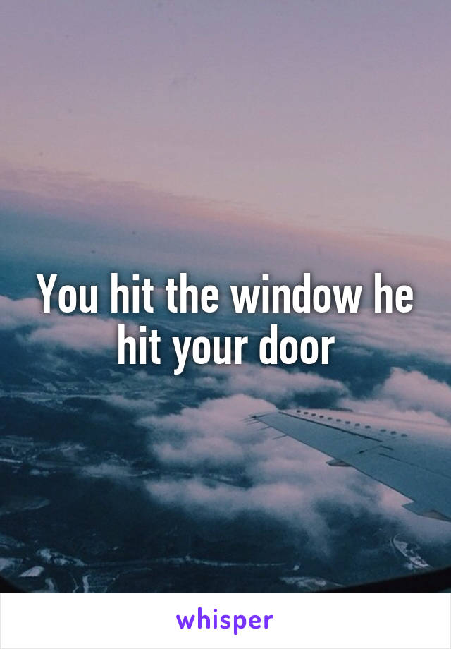You hit the window he hit your door