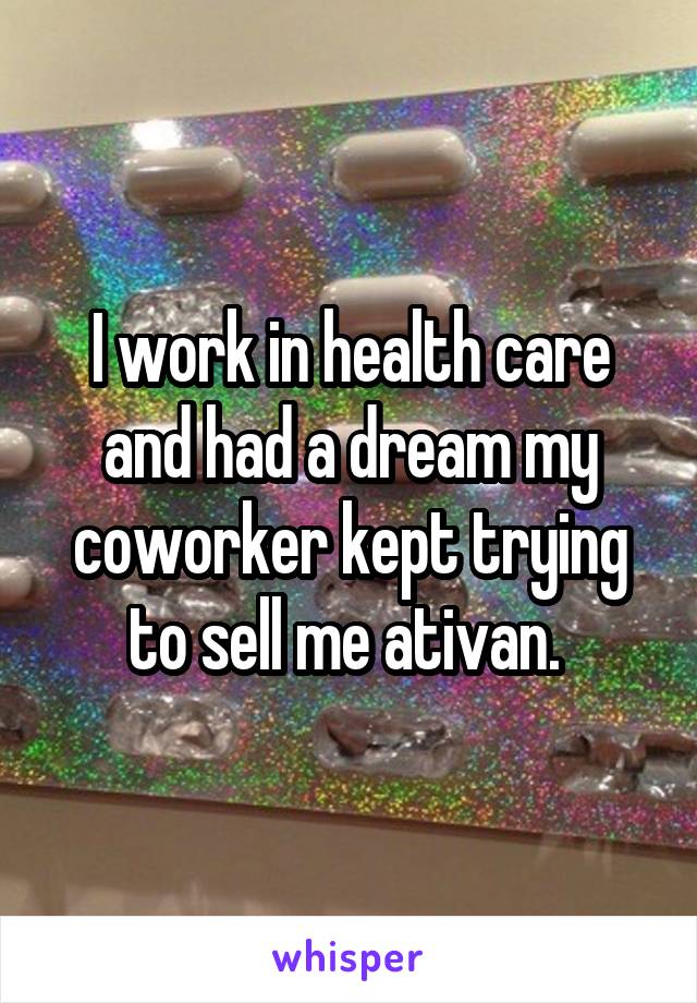 I work in health care and had a dream my coworker kept trying to sell me ativan. 