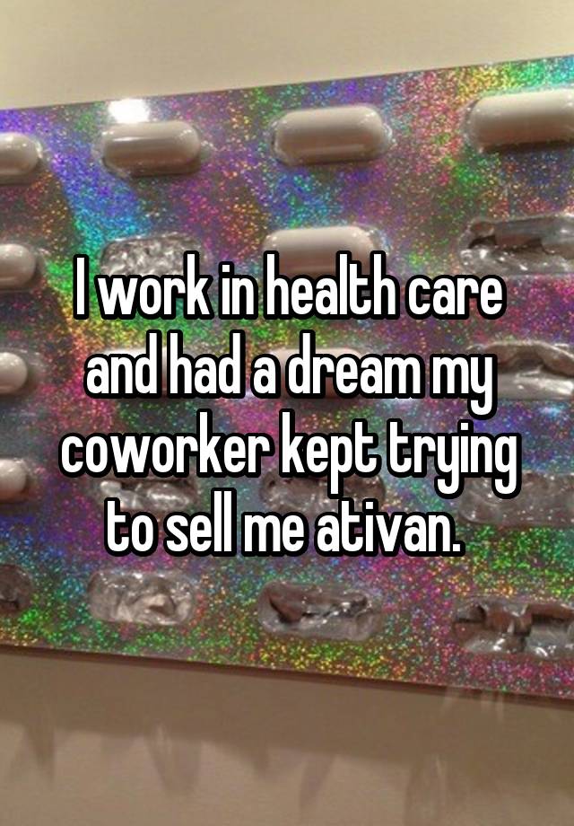 I work in health care and had a dream my coworker kept trying to sell me ativan. 