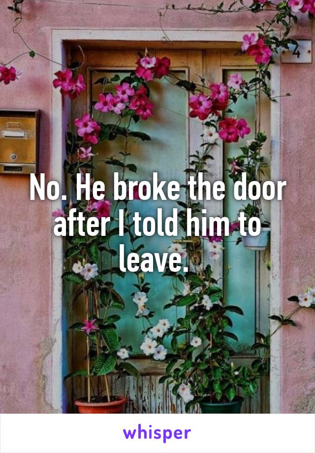 No. He broke the door after I told him to leave. 