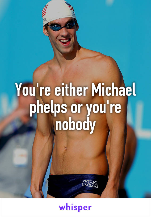 You're either Michael phelps or you're nobody